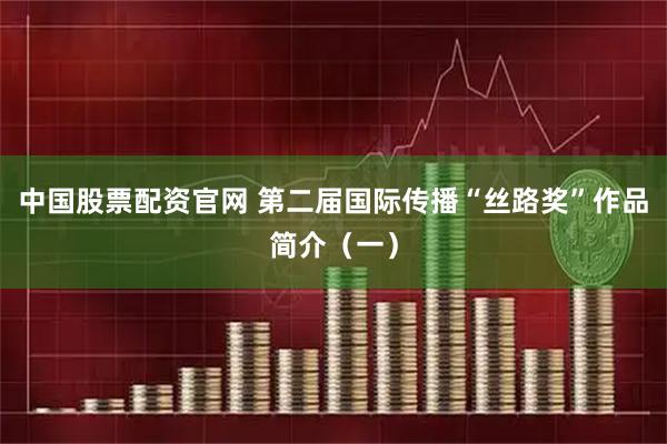 中国股票配资官网 第二届国际传播“丝路奖”作品简介（一）