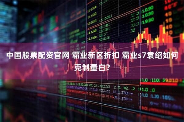 中国股票配资官网 霸业新区折扣 霸业s7袁绍如何克制董白？