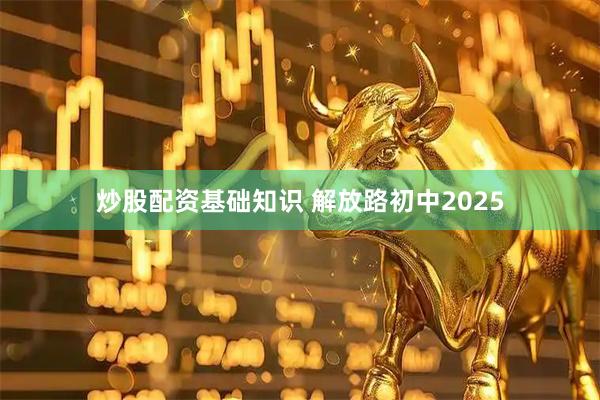 炒股配资基础知识 解放路初中2025