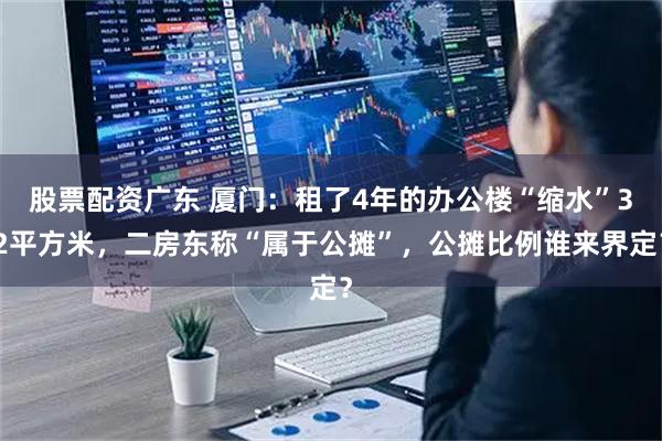 股票配资广东 厦门：租了4年的办公楼“缩水”32平方米，二房东称“属于公摊”，公摊比例谁来界定？