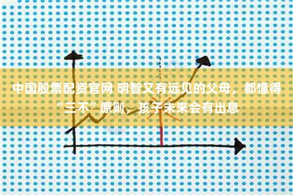 中国股票配资官网 明智又有远见的父母，都懂得“三不”原则，孩子未来会有出息