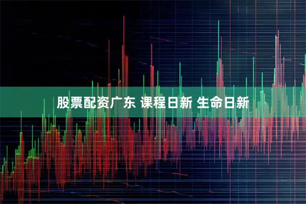 股票配资广东 课程日新 生命日新