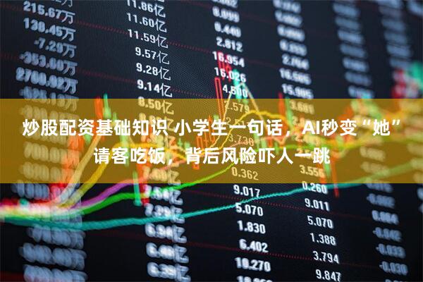 炒股配资基础知识 小学生一句话,AI秒变“她”请客吃饭,背后风险吓人一跳