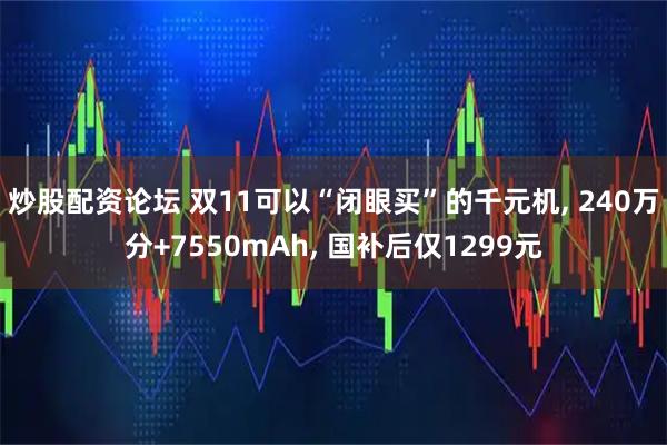 炒股配资论坛 双11可以“闭眼买”的千元机, 240万分+7550mAh, 国补后仅1299元