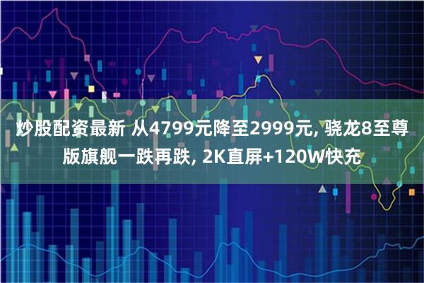 炒股配资最新 从4799元降至2999元, 骁龙8至尊版旗舰一跌再跌, 2K直屏+120W快充