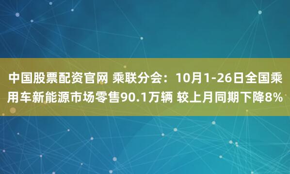 中国股票配资官网 乘联分会：10月1-26日全国乘用车新能源市场零售90.1万辆 较上月同期下降8%