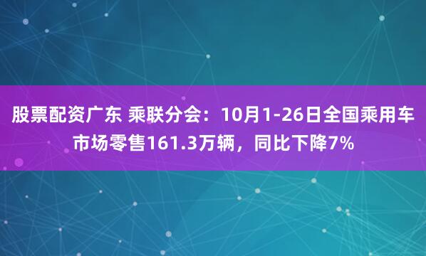 股票配资广东 乘联分会：10月1-26日全国乘用车市场零售161.3万辆，同比下降7%