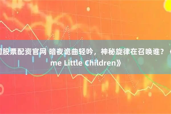 中国股票配资官网 暗夜诡曲轻吟，神秘旋律在召唤谁？《Come Little Children》