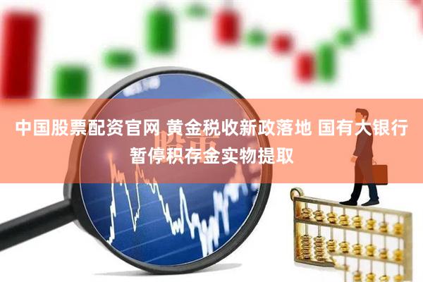 中国股票配资官网 黄金税收新政落地 国有大银行暂停积存金实物提取