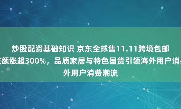 炒股配资基础知识 京东全球售11.11跨境包邮区成交额涨超300%，品质家居与特色国货引领海外用户消费潮流