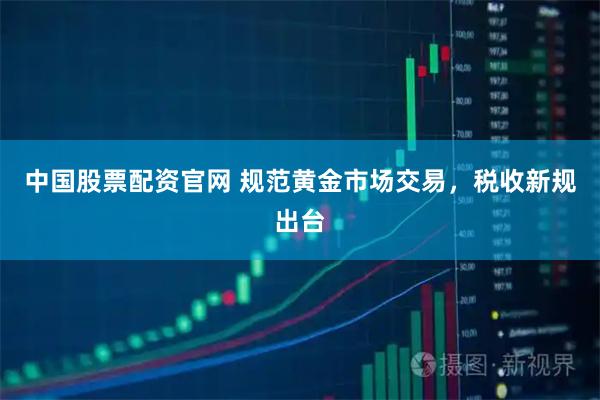 中国股票配资官网 规范黄金市场交易，税收新规出台
