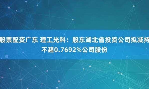 股票配资广东 理工光科：股东湖北省投资公司拟减持不超0.7692%公司股份