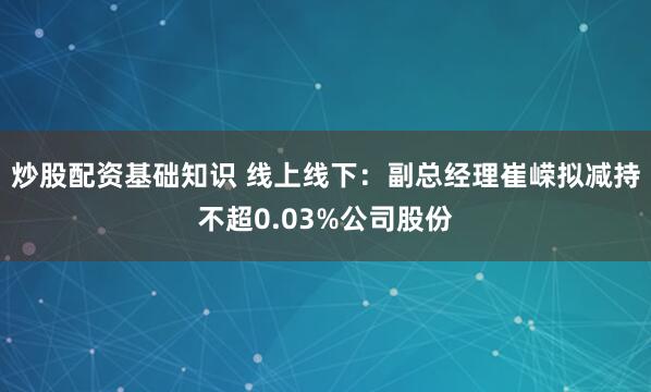 炒股配资基础知识 线上线下：副总经理崔嵘拟减持不超0.03%公司股份