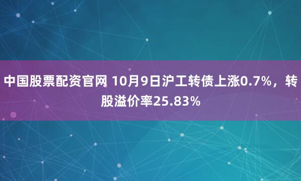 中国股票配资官网 10月9日沪工转债上涨0.7%，转股溢价率25.83%