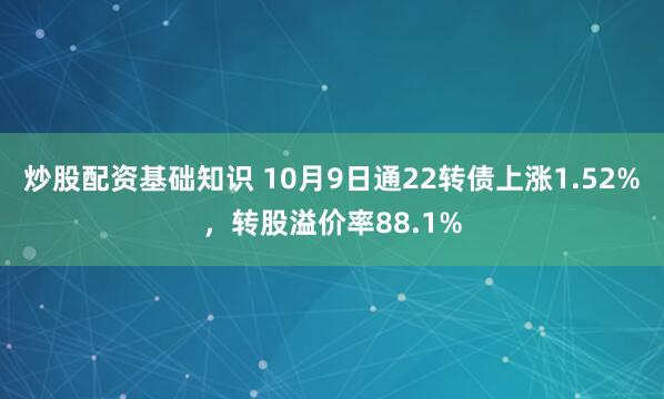 炒股配资基础知识 10月9日通22转债上涨1.52%，转股溢价率88.1%