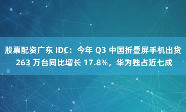 股票配资广东 IDC：今年 Q3 中国折叠屏手机出货 263 万台同比增长 17.8%，华为独占近七成