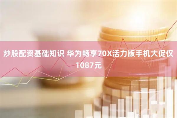 炒股配资基础知识 华为畅享70X活力版手机大促仅1087元
