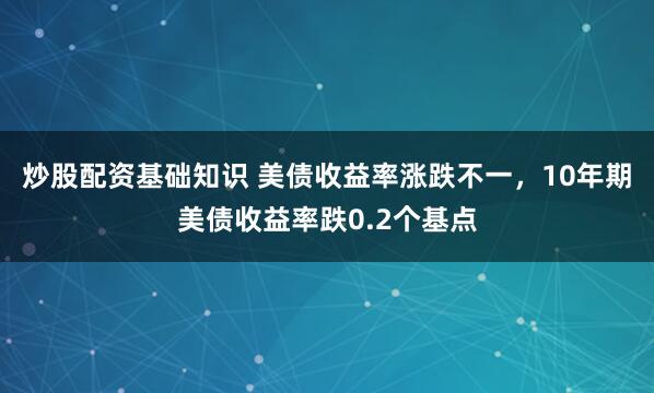 炒股配资基础知识 美债收益率涨跌不一，10年期美债收益率跌0.2个基点