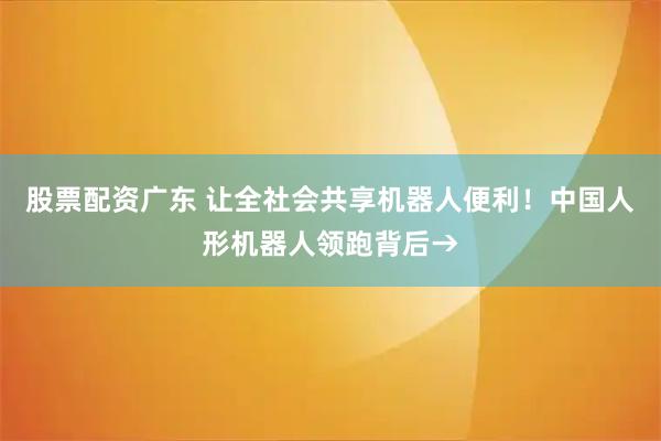 股票配资广东 让全社会共享机器人便利！中国人形机器人领跑背后→