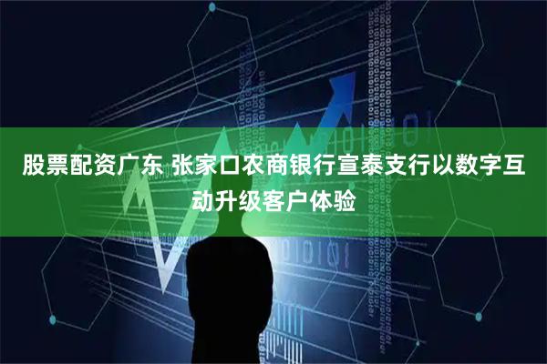 股票配资广东 张家口农商银行宣泰支行以数字互动升级客户体验