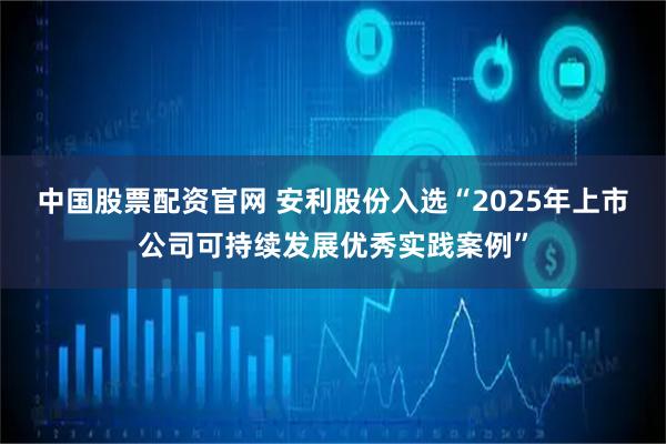 中国股票配资官网 安利股份入选“2025年上市公司可持续发展优秀实践案例”