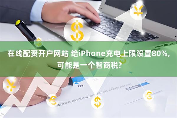 在线配资开户网站 给iPhone充电上限设置80%, 可能是一个智商税?