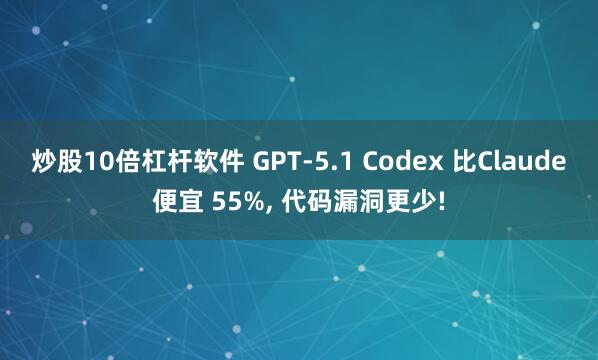 炒股10倍杠杆软件 GPT-5.1 Codex 比Claude便宜 55%, 代码漏洞更少!