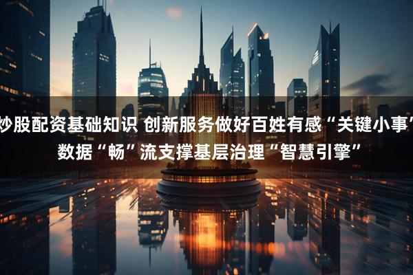 炒股配资基础知识 创新服务做好百姓有感“关键小事” 数据“畅”流支撑基层治理“智慧引擎”