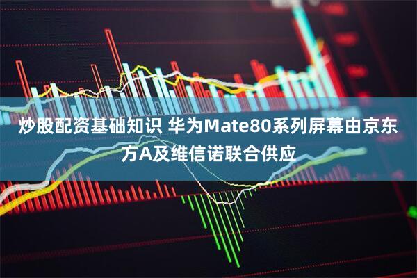炒股配资基础知识 华为Mate80系列屏幕由京东方A及维信诺联合供应