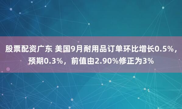 股票配资广东 美国9月耐用品订单环比增长0.5%，预期0.3%，前值由2.90%修正为3%