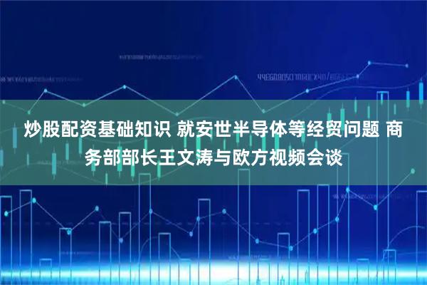 炒股配资基础知识 就安世半导体等经贸问题 商务部部长王文涛与欧方视频会谈
