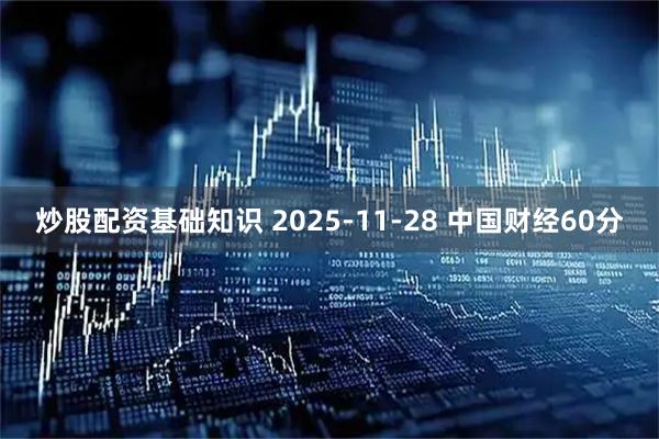 炒股配资基础知识 2025-11-28 中国财经60分