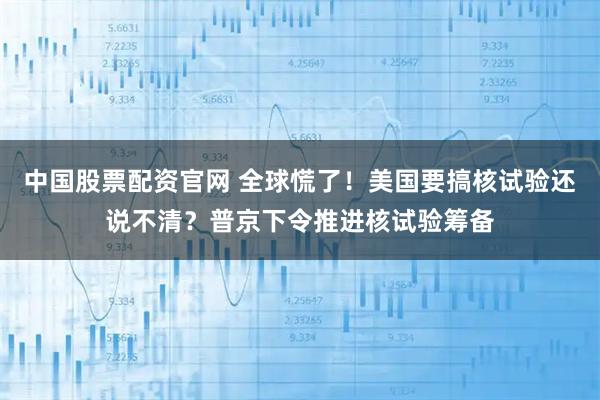 中国股票配资官网 全球慌了！美国要搞核试验还说不清？普京下令推进核试验筹备