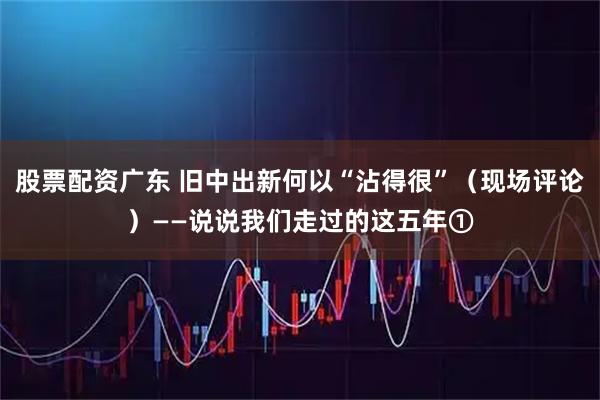 股票配资广东 旧中出新何以“沾得很”（现场评论）——说说我们走过的这五年①