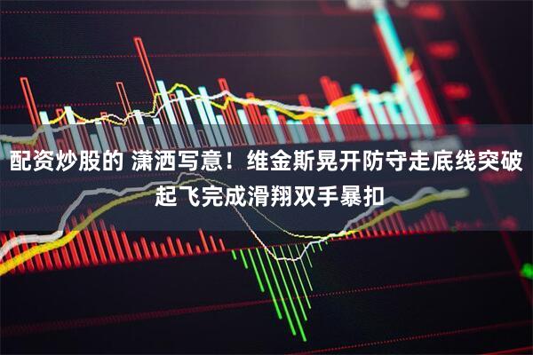 配资炒股的 潇洒写意！维金斯晃开防守走底线突破 起飞完成滑翔双手暴扣