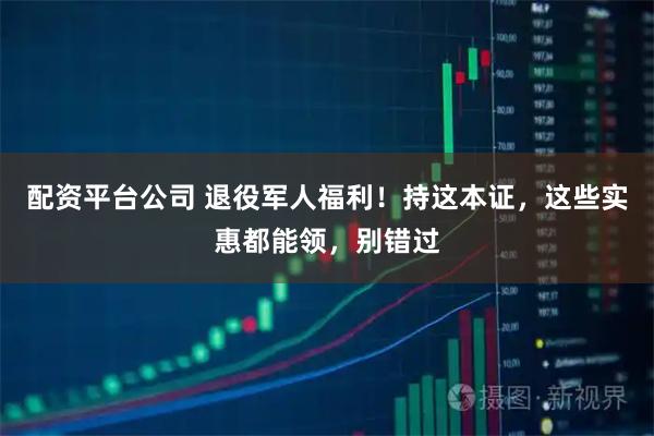 配资平台公司 退役军人福利！持这本证，这些实惠都能领，别错过
