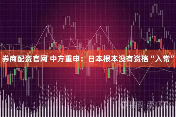 券商配资官网 中方重申：日本根本没有资格“入常”