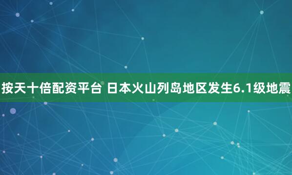 按天十倍配资平台 日本火山列岛地区发生6.1级地震
