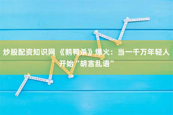炒股配资知识网 《鹅鸭杀》爆火:当一千万年轻人开始“胡言乱语”