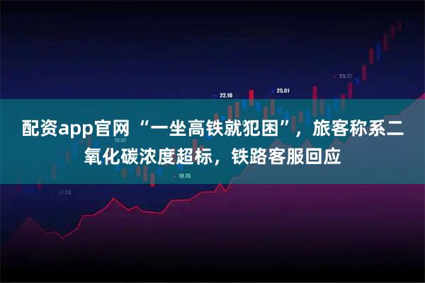 配资app官网 “一坐高铁就犯困”,旅客称系二氧化碳浓度超标,铁路客服回应