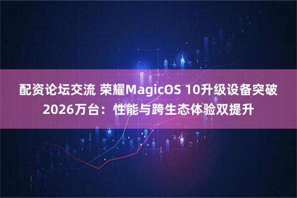 配资论坛交流 荣耀MagicOS 10升级设备突破2026万台：性能与跨生态体验双提升