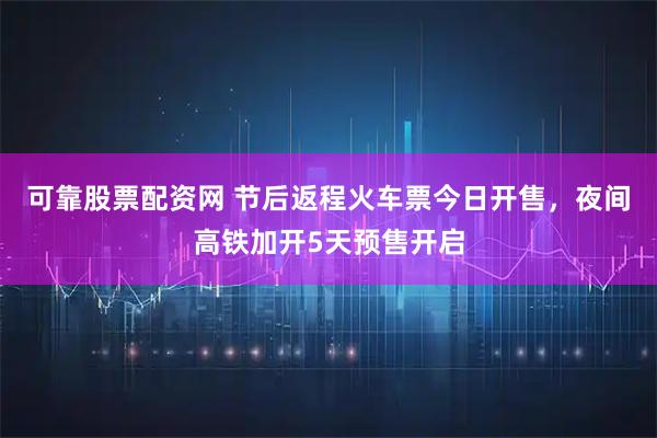 可靠股票配资网 节后返程火车票今日开售，夜间高铁加开5天预售开启