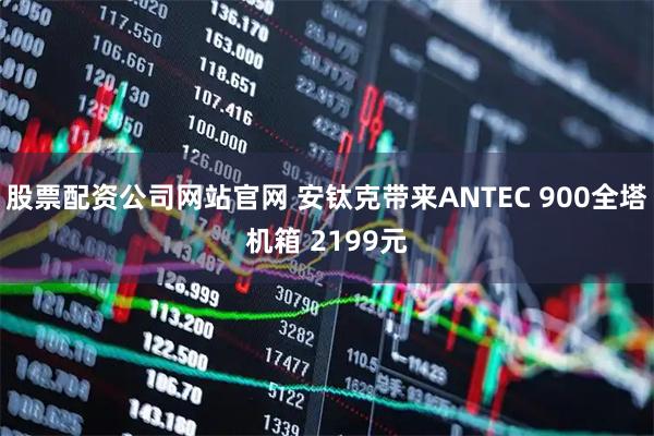 股票配资公司网站官网 安钛克带来ANTEC 900全塔机箱 2199元