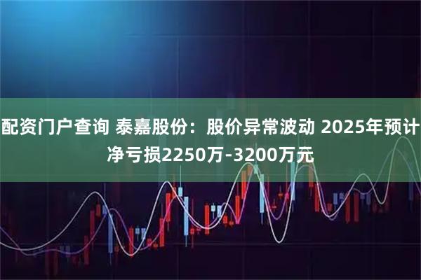 配资门户查询 泰嘉股份：股价异常波动 2025年预计净亏损2250万-3200万元