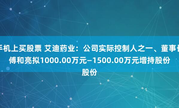 手机上买股票 艾迪药业：公司实际控制人之一、董事长傅和亮拟1000.00万元—1500.00万元增持股份