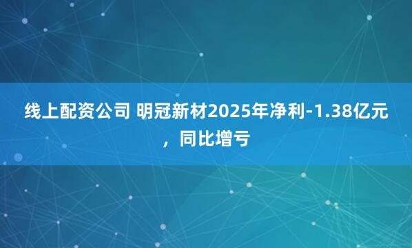 线上配资公司 明冠新材2025年净利-1.38亿元，同比增亏