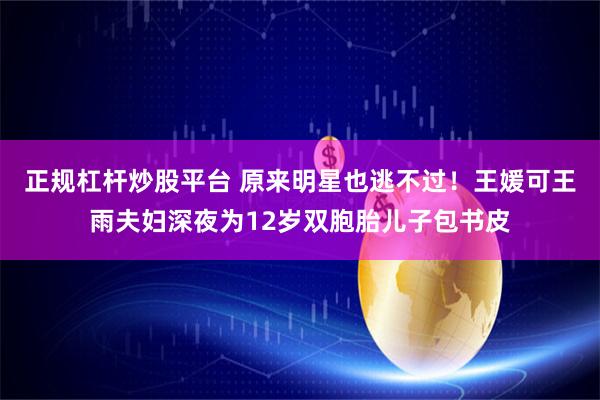 正规杠杆炒股平台 原来明星也逃不过！王媛可王雨夫妇深夜为12岁双胞胎儿子包书皮