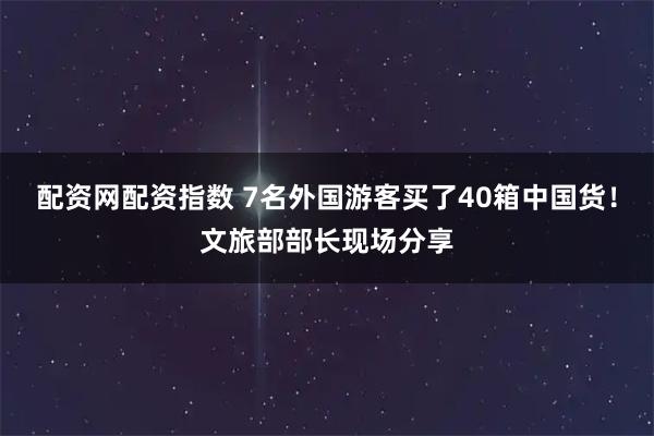 配资网配资指数 7名外国游客买了40箱中国货！文旅部部长现场分享
