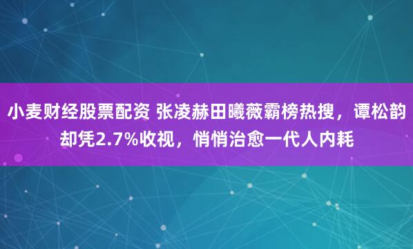 小麦财经股票配资 张凌赫田曦薇霸榜热搜，谭松韵却凭2.7%收视，悄悄治愈一代人内耗