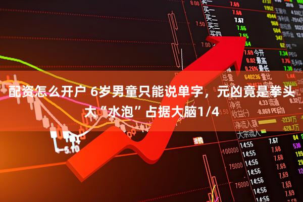 配资怎么开户 6岁男童只能说单字，元凶竟是拳头大“水泡”占据大脑1/4